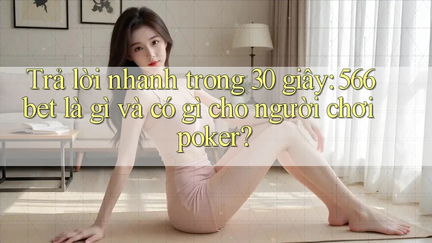 Trả lời nhanh trong 30 giây: 566bet là gì và có gì cho người chơi poker? Trả lời nhanh trong 30 giây: 566bet là gì và có gì cho người chơi poker?