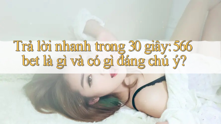 Trả lời nhanh trong 30 giây: 566bet là gì và có gì đáng chú ý? Trả lời nhanh trong 30 giây: 566bet là gì và có gì đáng chú ý?