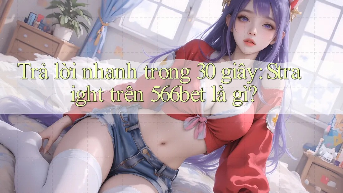 Trả lời nhanh trong 30 giây: Straight trên 566bet là gì? Trả lời nhanh trong 30 giây: Straight trên 566bet là gì?