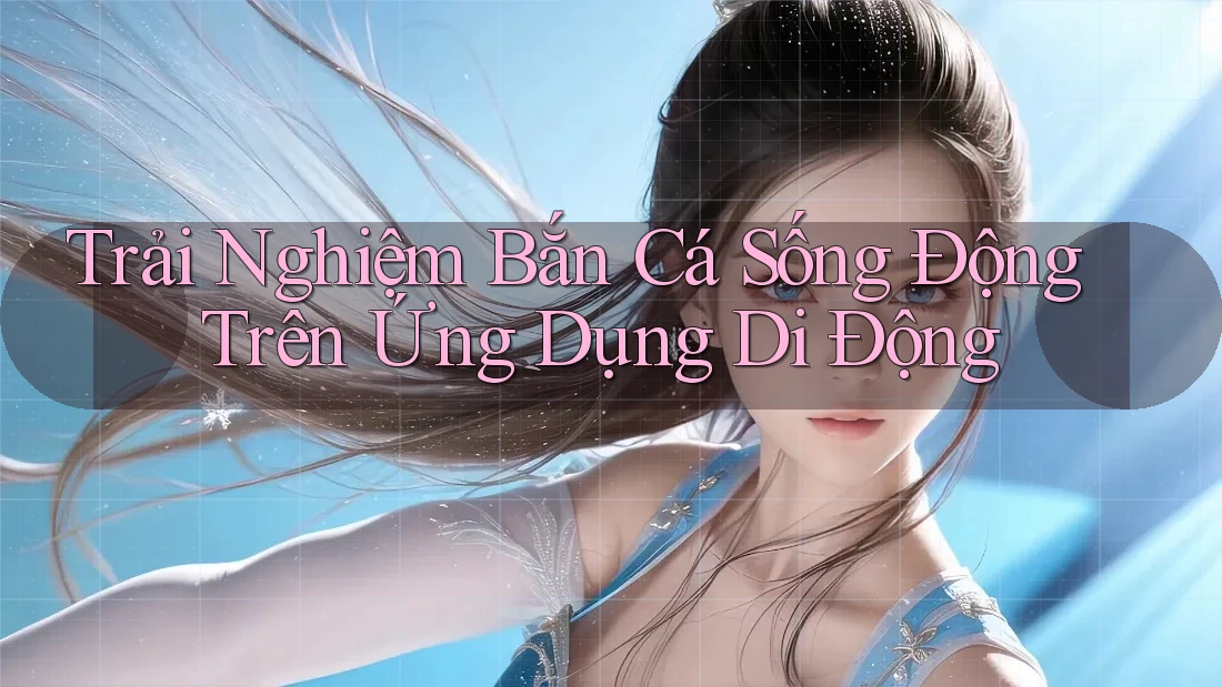 Trải Nghiệm Bắn Cá Sống Động Trên Ứng Dụng Di Động