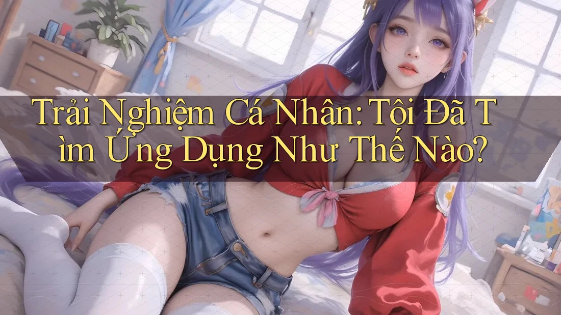 Trải Nghiệm Cá Nhân: Tôi Đã Tìm Ứng Dụng Như Thế Nào? Trải Nghiệm Cá Nhân: Tôi Đã Tìm Ứng Dụng Như Thế Nào?