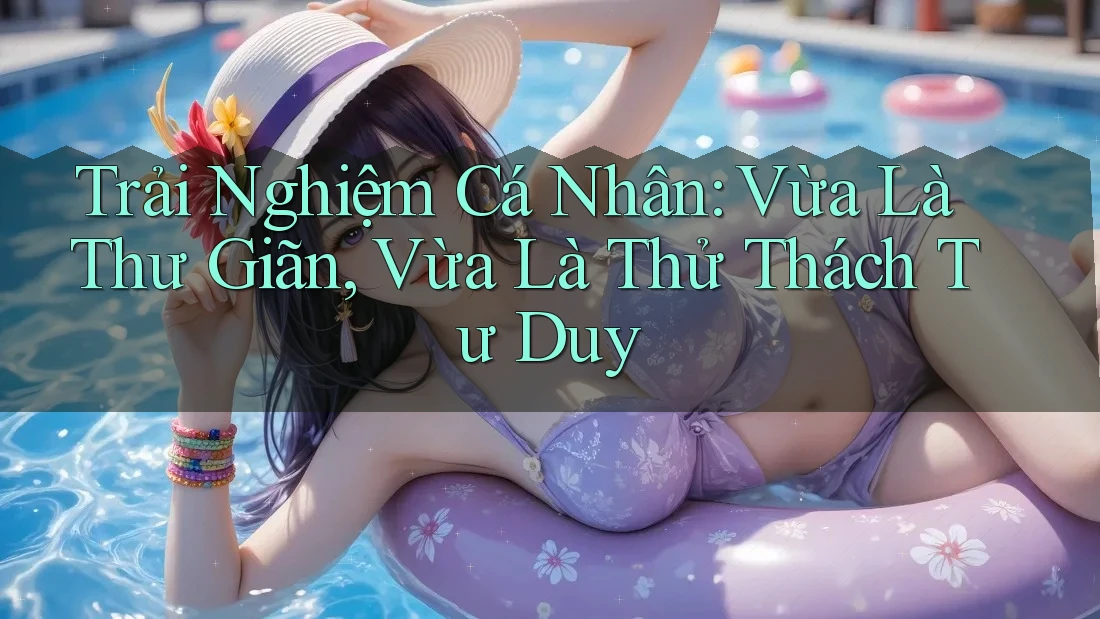 Trải Nghiệm Cá Nhân: Vừa Là Thư Giãn, Vừa Là Thử Thách Tư Duy Trải Nghiệm Cá Nhân: Vừa Là Thư Giãn, Vừa Là Thử Thách Tư Duy