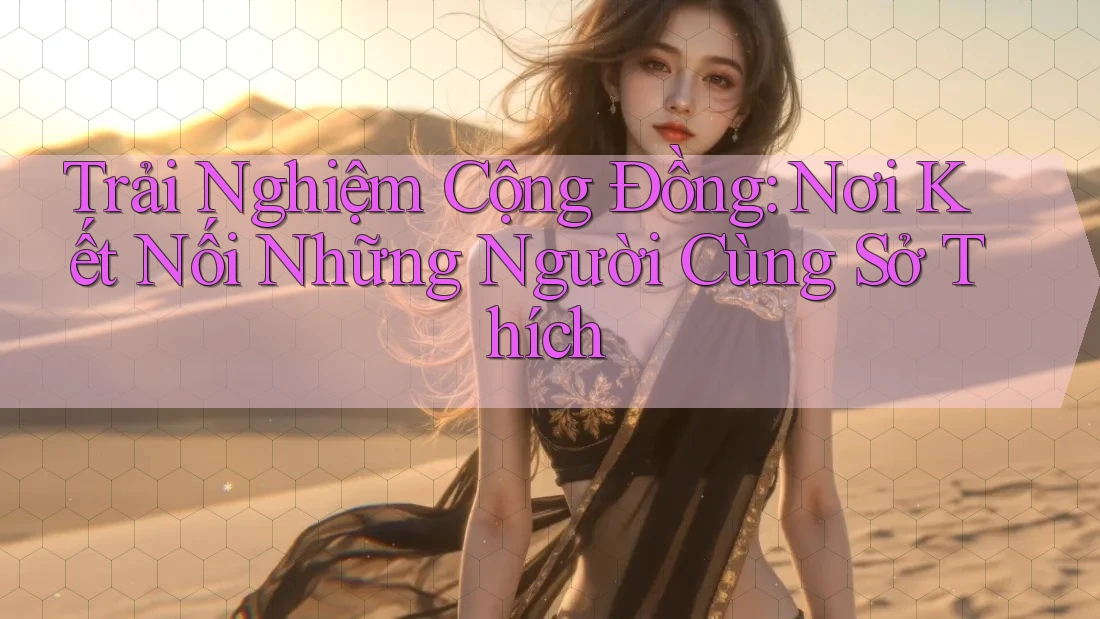Trải Nghiệm Cộng Đồng: Nơi Kết Nối Những Người Cùng Sở Thích Trải Nghiệm Cộng Đồng: Nơi Kết Nối Những Người Cùng Sở Thích