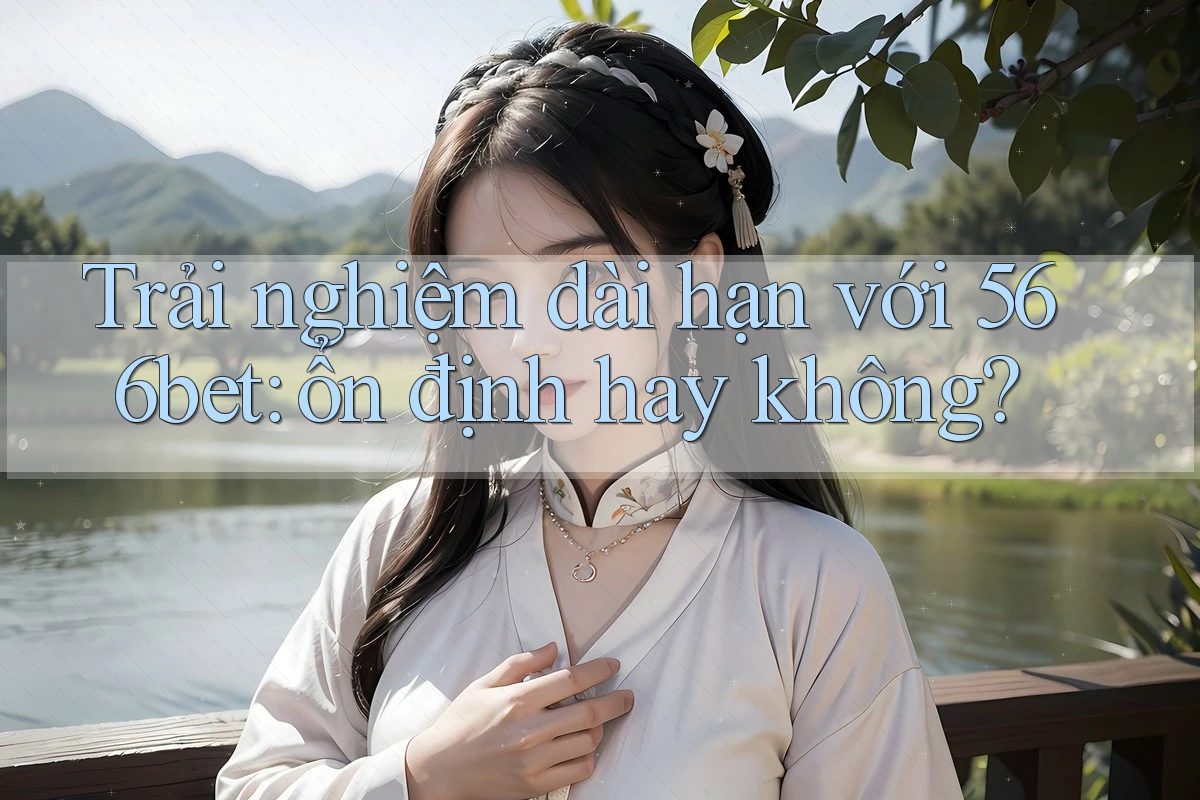 Trải nghiệm dài hạn với 566bet: ổn định hay không? Trải nghiệm dài hạn với 566bet: ổn định hay không?