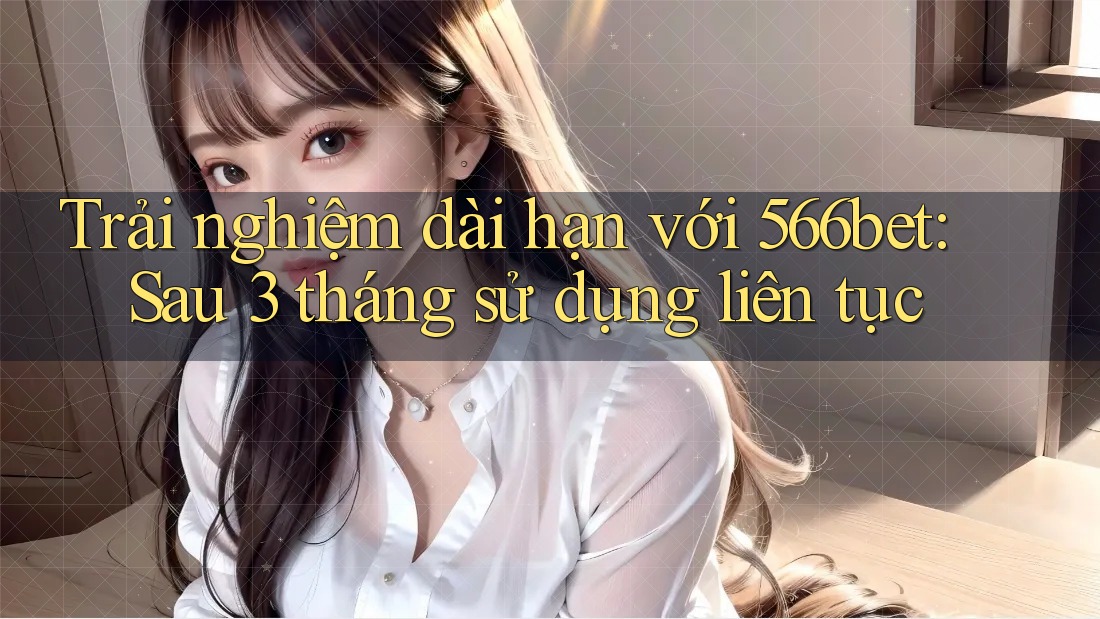 Trải nghiệm dài hạn với 566bet: Sau 3 tháng sử dụng liên tục Trải nghiệm dài hạn với 566bet: Sau 3 tháng sử dụng liên tục