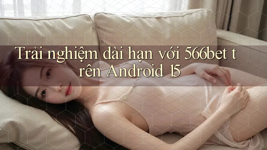 Trải nghiệm dài hạn với 566bet trên Android 15 Trải nghiệm dài hạn với 566bet trên Android 15