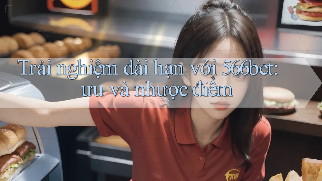 Trải nghiệm dài hạn với 566bet: ưu và nhược điểm