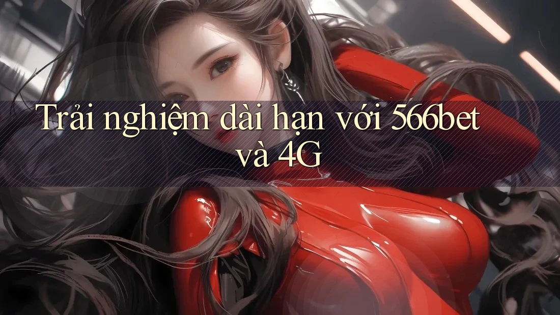 Trải nghiệm dài hạn với 566bet và 4G