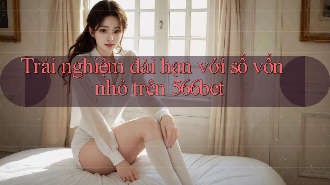 Trải nghiệm dài hạn với số vốn nhỏ trên 566bet Trải nghiệm dài hạn với số vốn nhỏ trên 566bet