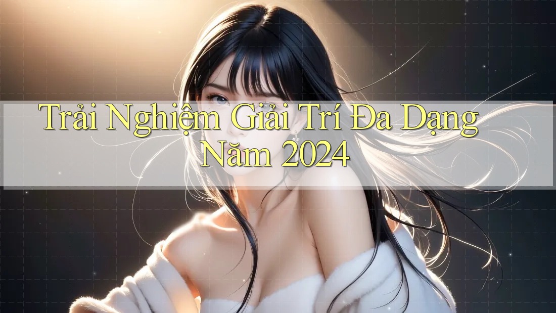 Trải Nghiệm Giải Trí Đa Dạng Năm 2024 Trải Nghiệm Giải Trí Đa Dạng Năm 2024