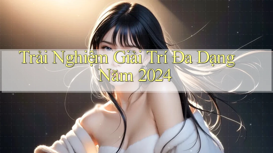 Trải Nghiệm Giải Trí Đa Dạng Năm 2024 Trải Nghiệm Giải Trí Đa Dạng Năm 2024