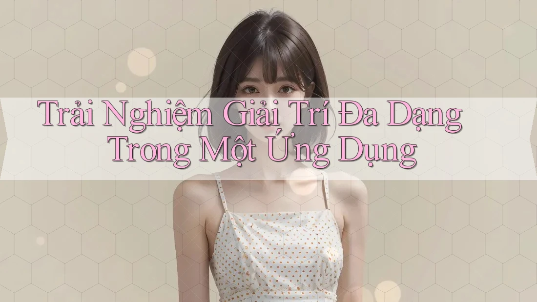 Trải Nghiệm Giải Trí Đa Dạng Trong Một Ứng Dụng Trải Nghiệm Giải Trí Đa Dạng Trong Một Ứng Dụng