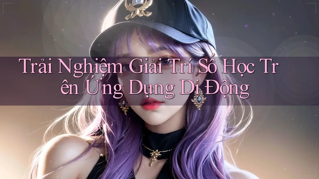 Trải Nghiệm Giải Trí Số Học Trên Ứng Dụng Di Động Trải Nghiệm Giải Trí Số Học Trên Ứng Dụng Di Động