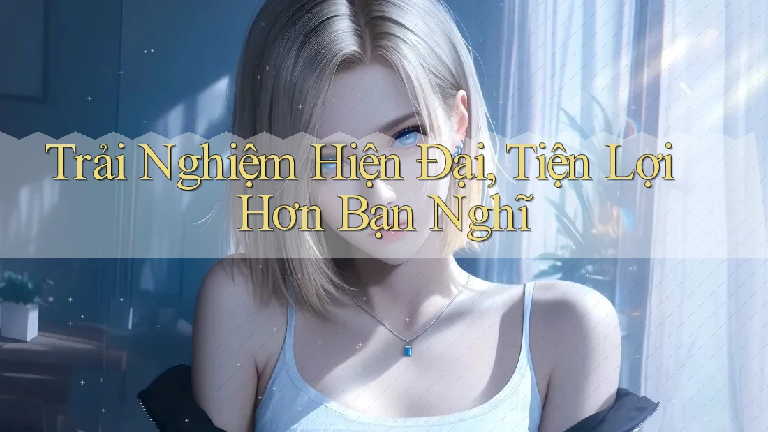 Trải Nghiệm Hiện Đại, Tiện Lợi Hơn Bạn Nghĩ Trải Nghiệm Hiện Đại, Tiện Lợi Hơn Bạn Nghĩ