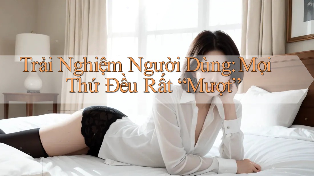 Trải Nghiệm Người Dùng: Mọi Thứ Đều Rất “Mượt” Trải Nghiệm Người Dùng: Mọi Thứ Đều Rất “Mượt”