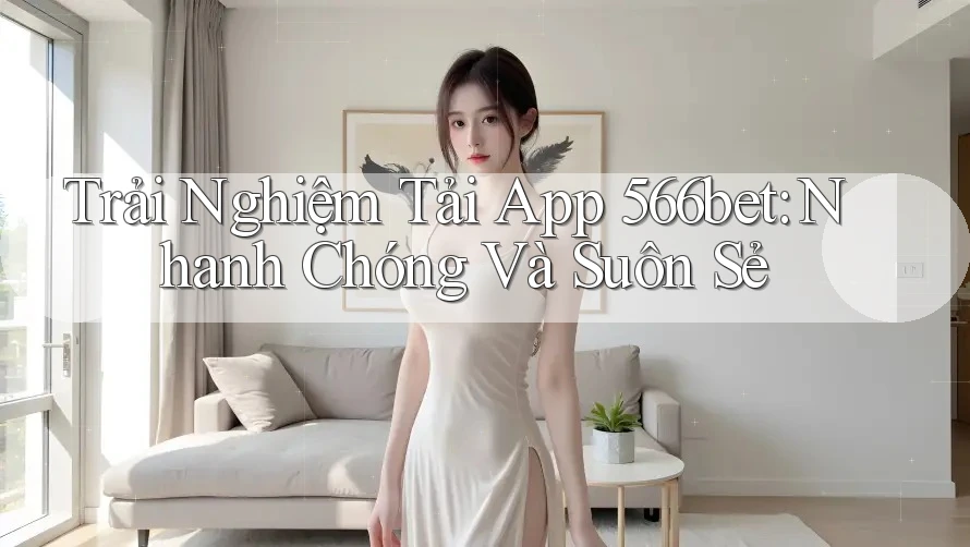 Trải Nghiệm Tải App 566bet: Nhanh Chóng Và Suôn Sẻ