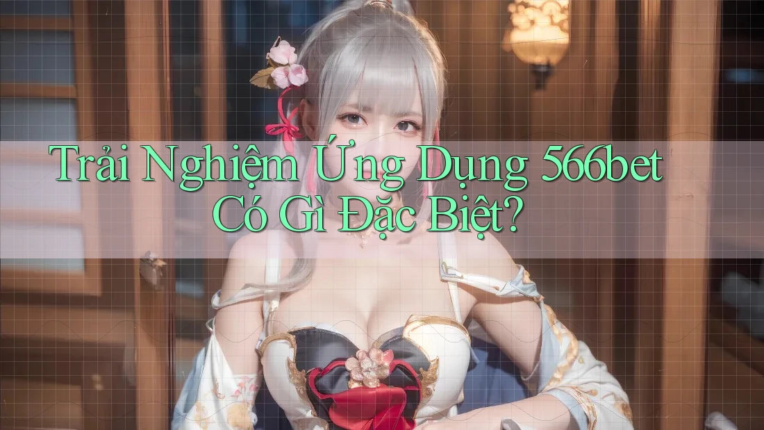 Trải Nghiệm Ứng Dụng 566bet Có Gì Đặc Biệt?