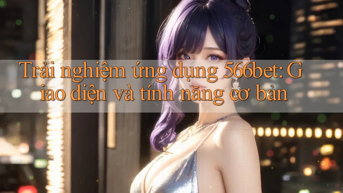 Trải nghiệm ứng dụng 566bet: Giao diện và tính năng cơ bản Trải nghiệm ứng dụng 566bet: Giao diện và tính năng cơ bản