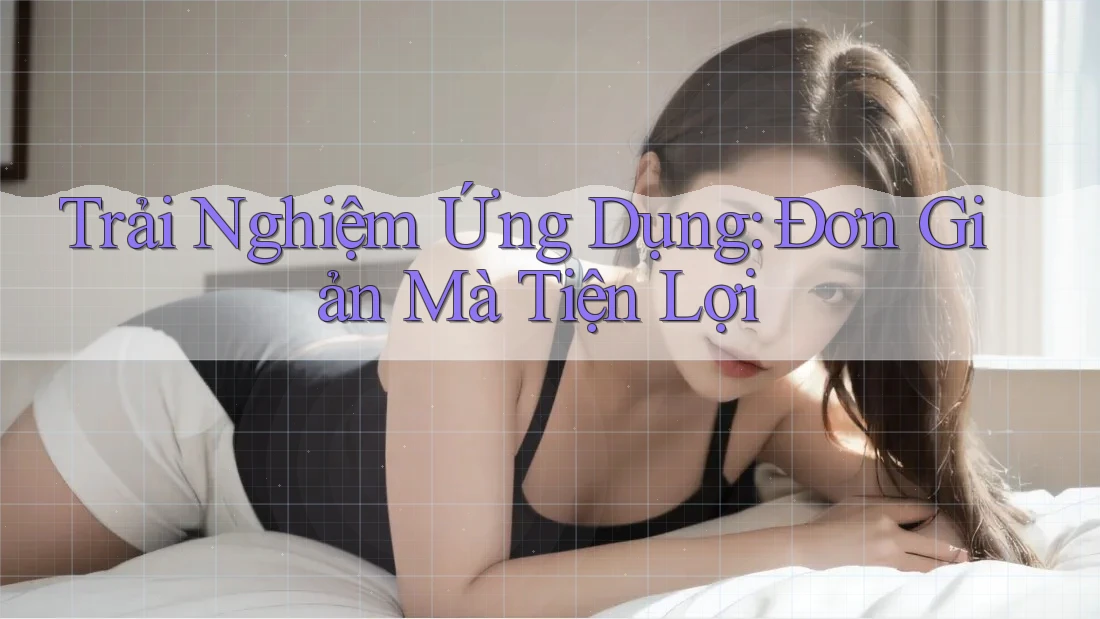 Trải Nghiệm Ứng Dụng: Đơn Giản Mà Tiện Lợi