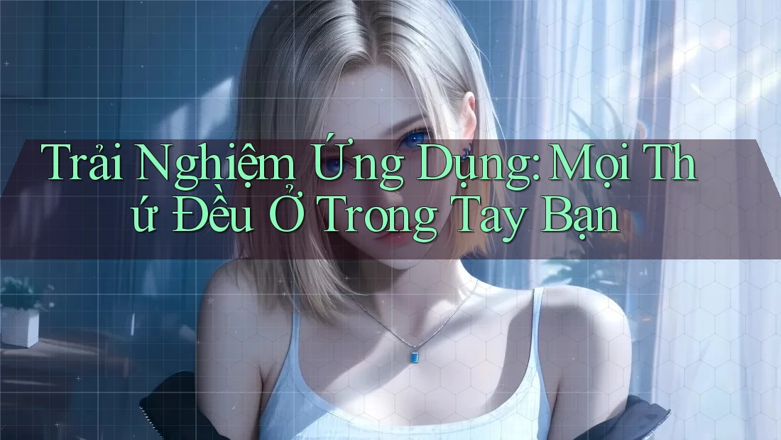 Trải Nghiệm Ứng Dụng: Mọi Thứ Đều Ở Trong Tay Bạn Trải Nghiệm Ứng Dụng: Mọi Thứ Đều Ở Trong Tay Bạn