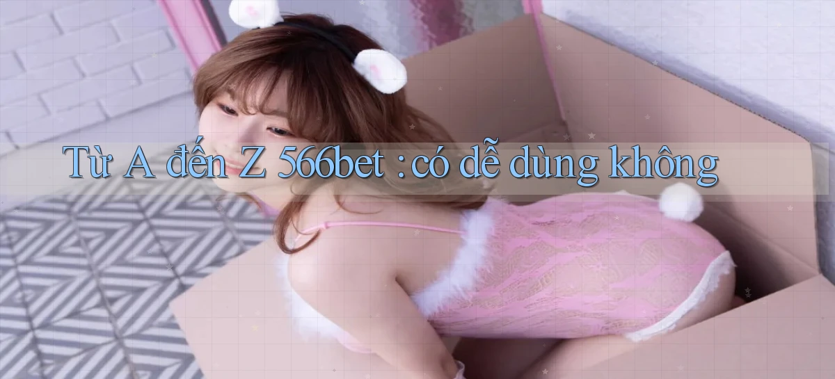 Từ A đến Z 566bet có dễ dùng không