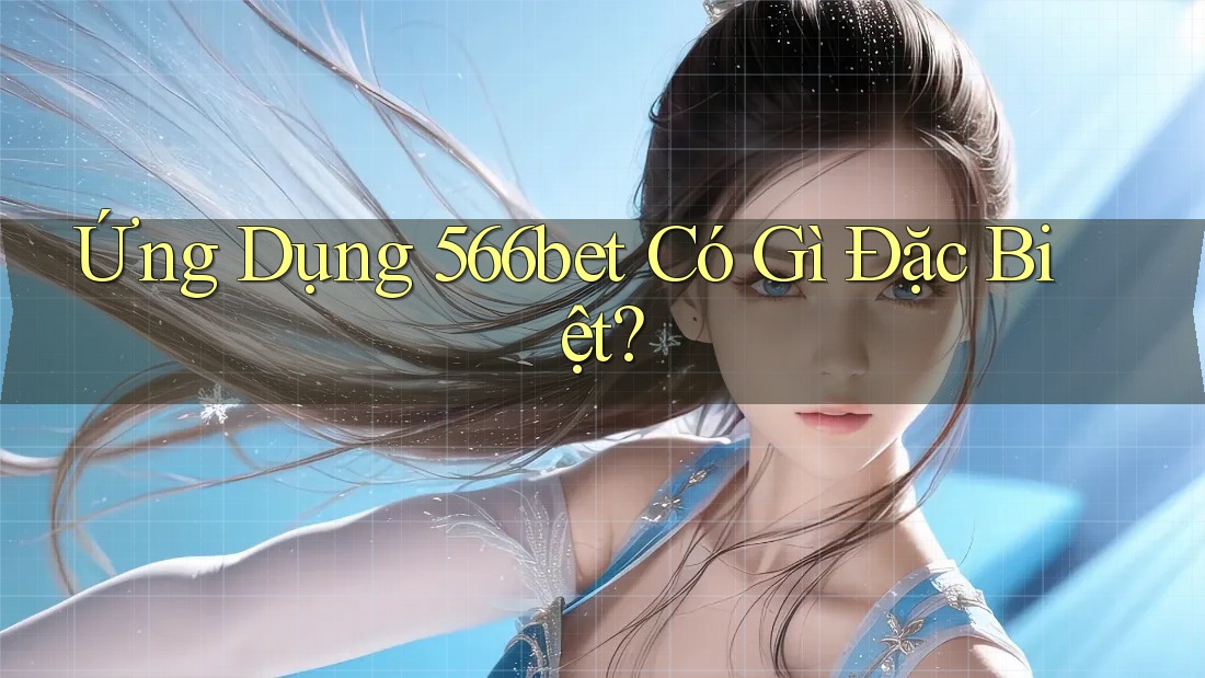 Ứng Dụng 566bet Có Gì Đặc Biệt? Ứng Dụng 566bet Có Gì Đặc Biệt?