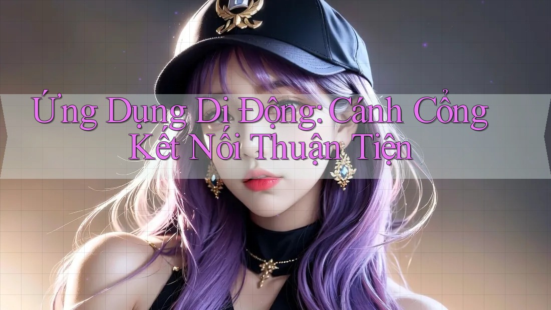 Ứng Dụng Di Động: Cánh Cổng Kết Nối Thuận Tiện Ứng Dụng Di Động: Cánh Cổng Kết Nối Thuận Tiện