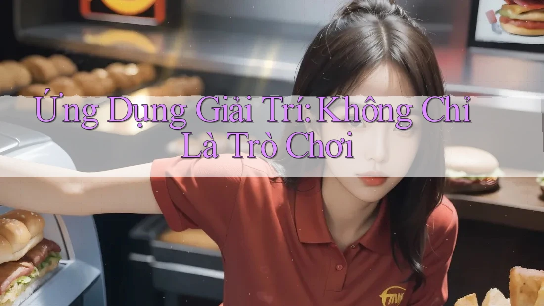 Ứng Dụng Giải Trí: Không Chỉ Là Trò Chơi
