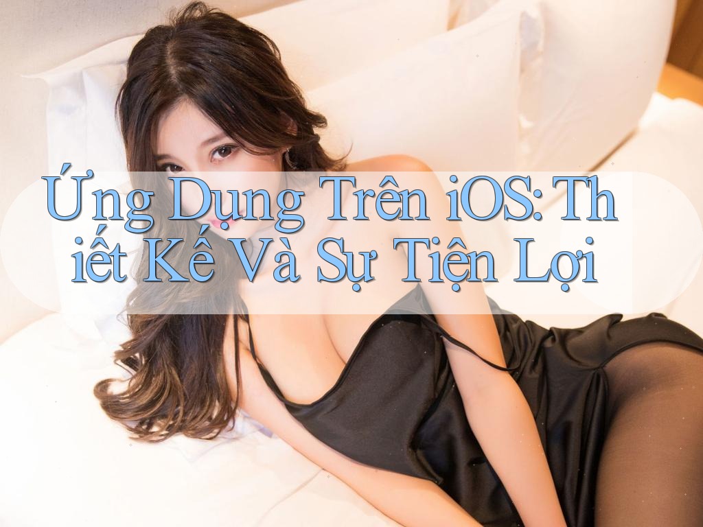 Ứng Dụng Trên iOS: Thiết Kế Và Sự Tiện Lợi Ứng Dụng Trên iOS: Thiết Kế Và Sự Tiện Lợi