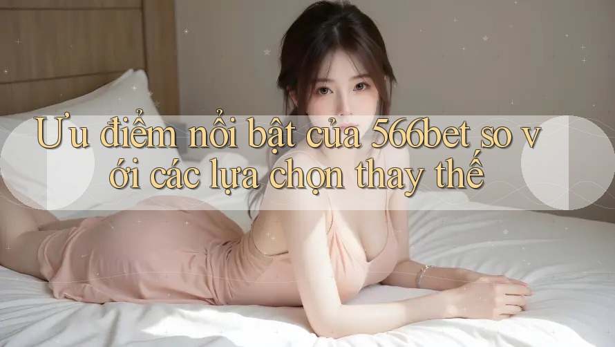 Ưu điểm nổi bật của 566bet so với các lựa chọn thay thế Ưu điểm nổi bật của 566bet so với các lựa chọn thay thế