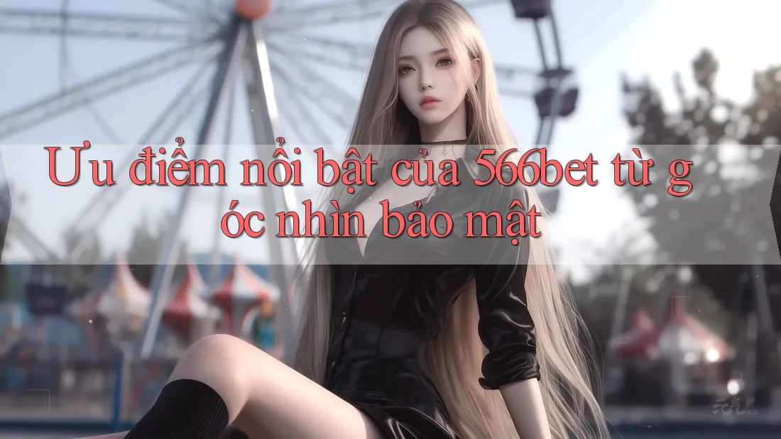 Ưu điểm nổi bật của 566bet từ góc nhìn bảo mật Ưu điểm nổi bật của 566bet từ góc nhìn bảo mật