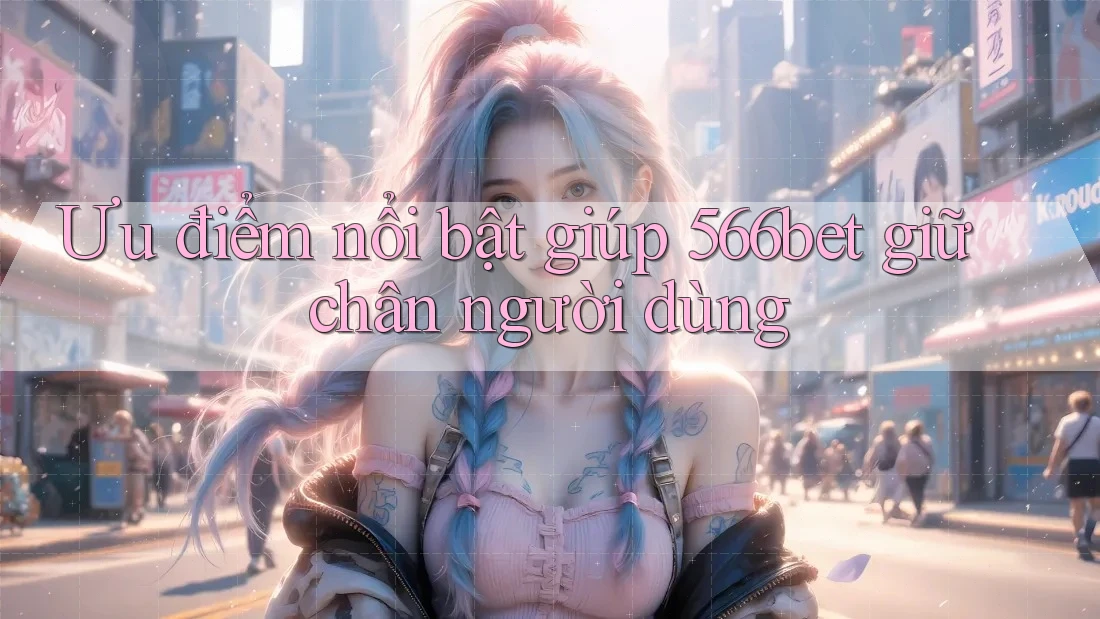 Ưu điểm nổi bật giúp 566bet giữ chân người dùng Ưu điểm nổi bật giúp 566bet giữ chân người dùng