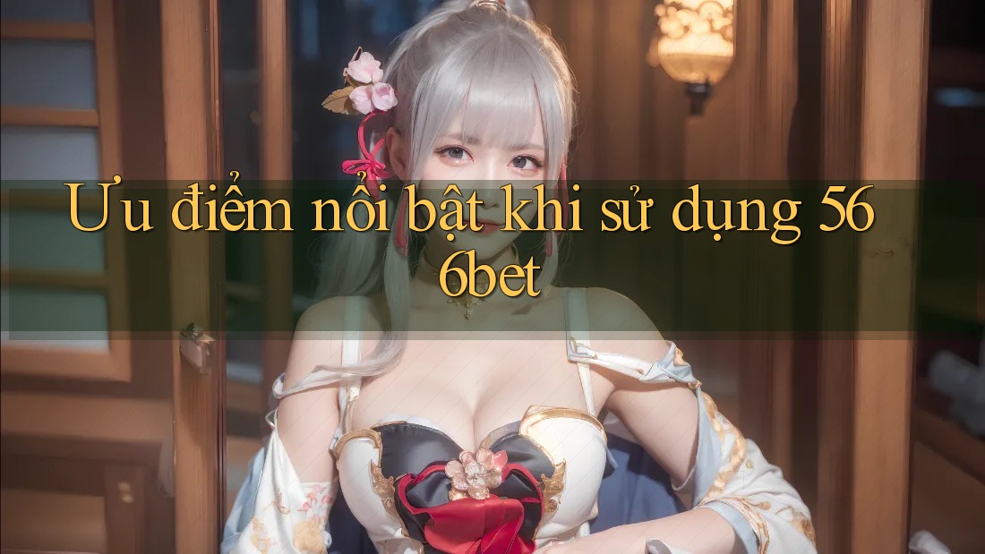 Ưu điểm nổi bật khi sử dụng 566bet Ưu điểm nổi bật khi sử dụng 566bet