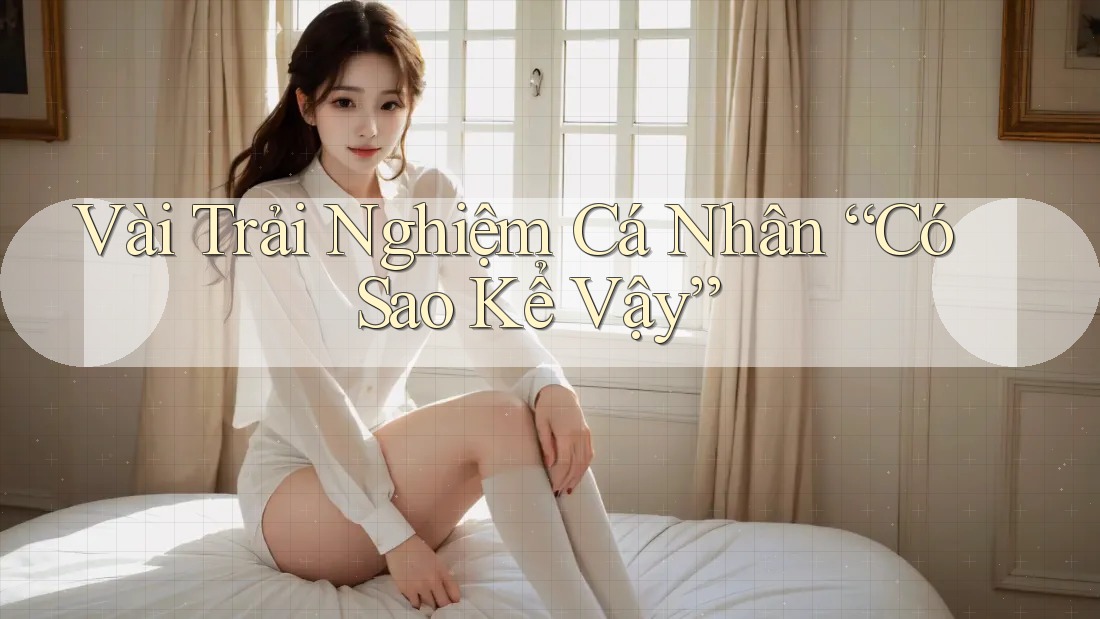 Vài Trải Nghiệm Cá Nhân “Có Sao Kể Vậy” Vài Trải Nghiệm Cá Nhân “Có Sao Kể Vậy”