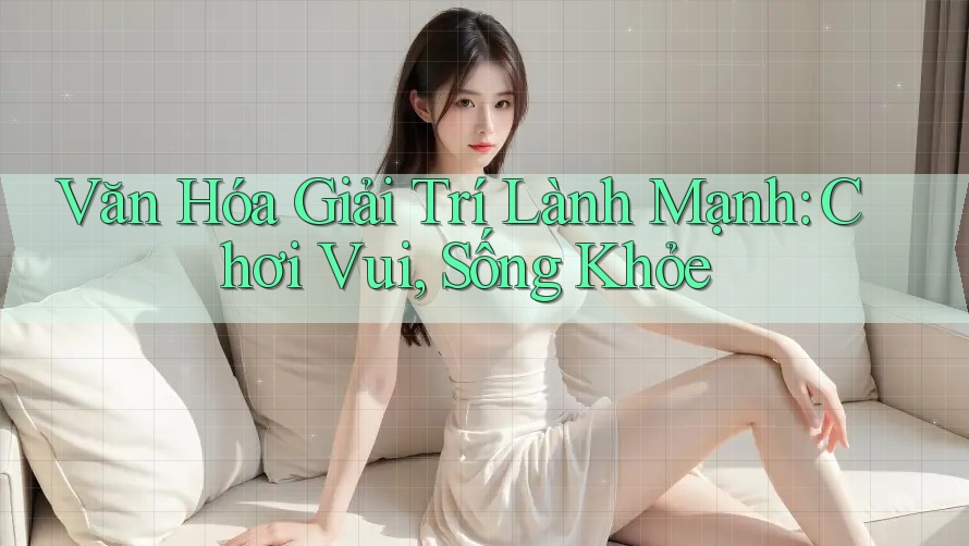 Văn Hóa Giải Trí Lành Mạnh: Chơi Vui, Sống Khỏe Văn Hóa Giải Trí Lành Mạnh: Chơi Vui, Sống Khỏe