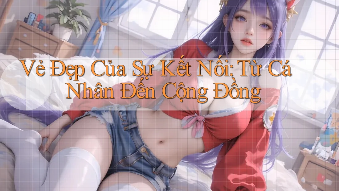 Vẻ Đẹp Của Sự Kết Nối: Từ Cá Nhân Đến Cộng Đồng Vẻ Đẹp Của Sự Kết Nối: Từ Cá Nhân Đến Cộng Đồng