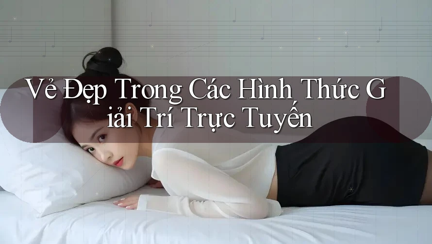 Vẻ Đẹp Trong Các Hình Thức Giải Trí Trực Tuyến Vẻ Đẹp Trong Các Hình Thức Giải Trí Trực Tuyến