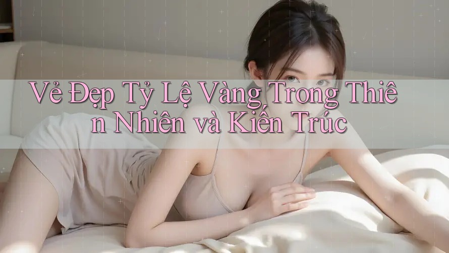 Vẻ Đẹp Tỷ Lệ Vàng Trong Thiên Nhiên và Kiến Trúc Vẻ Đẹp Tỷ Lệ Vàng Trong Thiên Nhiên và Kiến Trúc
