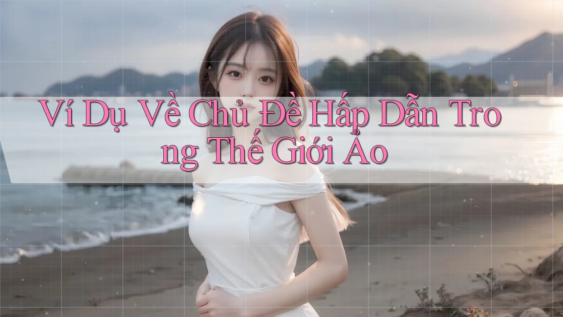 Ví Dụ Về Chủ Đề Hấp Dẫn Trong Thế Giới Ảo Ví Dụ Về Chủ Đề Hấp Dẫn Trong Thế Giới Ảo