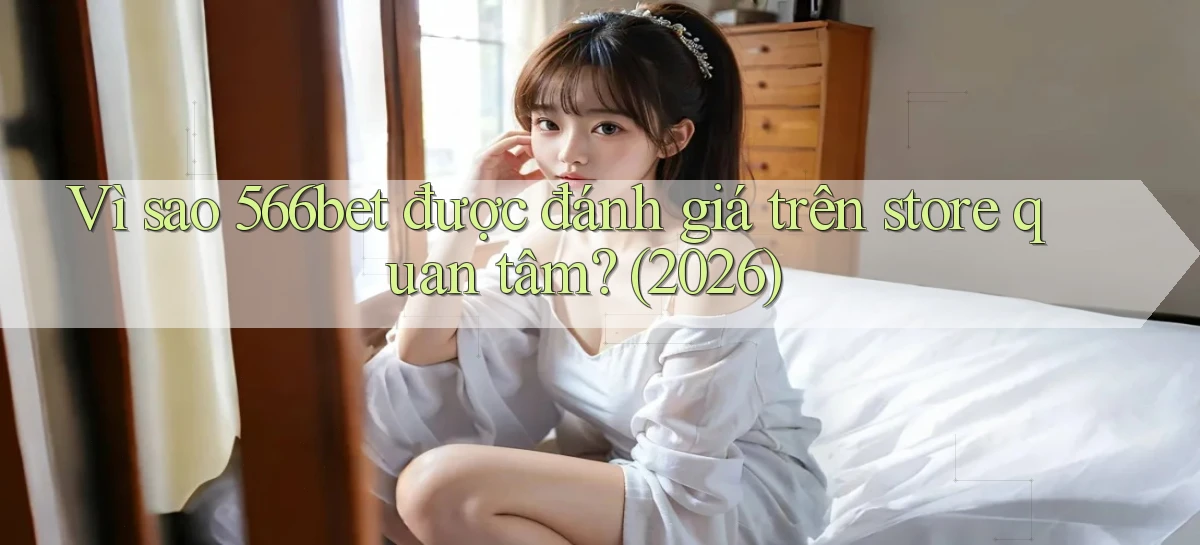 Vì sao 566bet được đánh giá trên store quan tâm (2026)