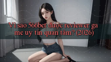 Vì sao 566bet được reviewer game uy tín quan tâm (2026)
