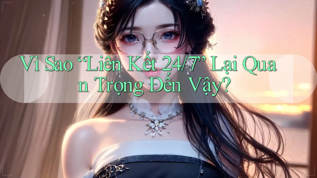 Vì Sao “Liên Kết 24/7” Lại Quan Trọng Đến Vậy? Vì Sao “Liên Kết 24/7” Lại Quan Trọng Đến Vậy?