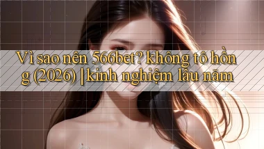 Vì sao nên 566bet không tô hồng (2026) kinh nghiệm lâu năm