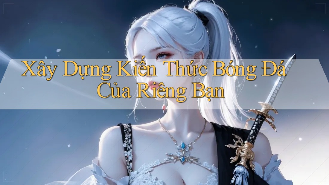 Xây Dựng Kiến Thức Bóng Đá Của Riêng Bạn Xây Dựng Kiến Thức Bóng Đá Của Riêng Bạn