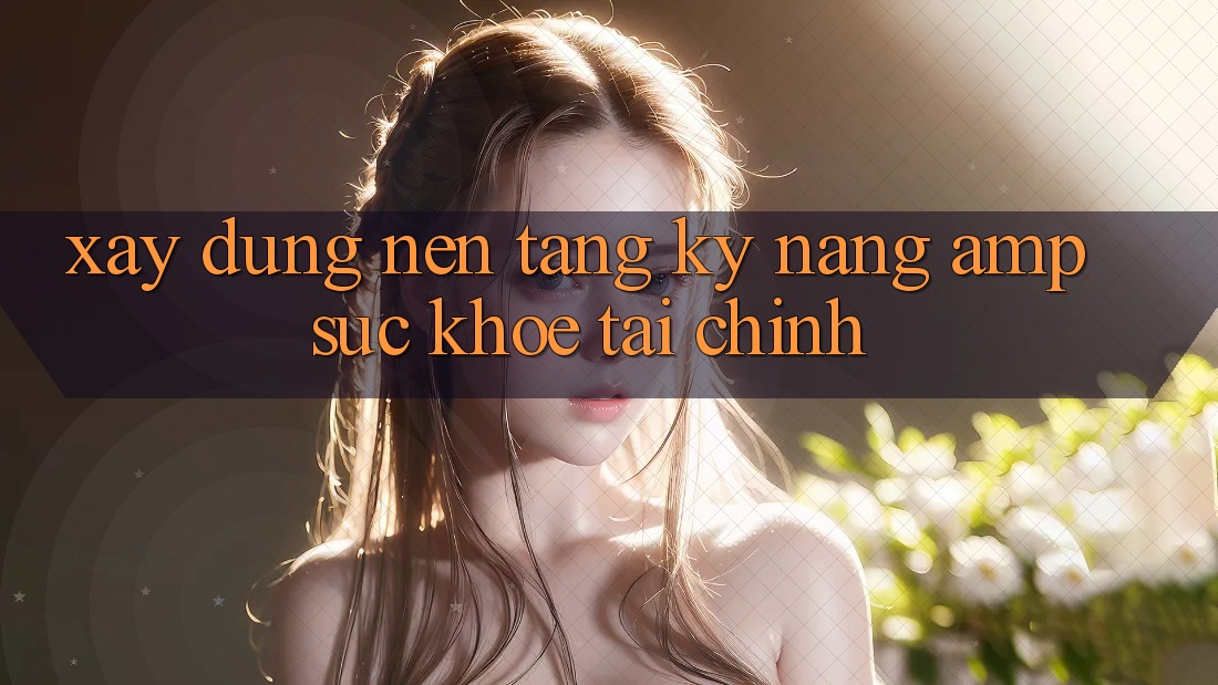 Xây Dựng Nền Tảng: Kỹ Năng & Sức Khỏe Tài Chính Xây Dựng Nền Tảng: Kỹ Năng & Sức Khỏe Tài Chính