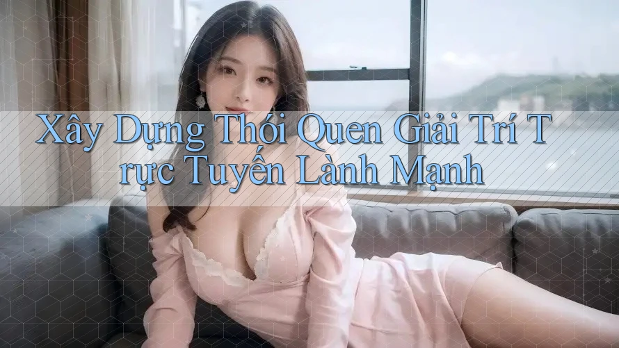 Xây Dựng Thói Quen Giải Trí Trực Tuyến Lành Mạnh Xây Dựng Thói Quen Giải Trí Trực Tuyến Lành Mạnh