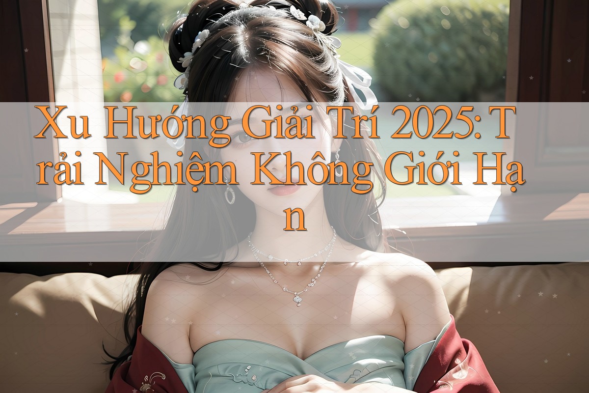 Xu Hướng Giải Trí 2025: Trải Nghiệm Không Giới Hạn Xu Hướng Giải Trí 2025: Trải Nghiệm Không Giới Hạn