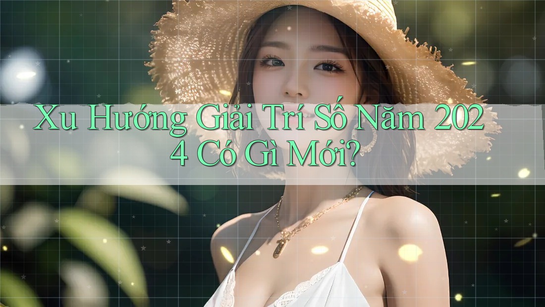 Xu Hướng Giải Trí Số Năm 2024 Có Gì Mới? Xu Hướng Giải Trí Số Năm 2024 Có Gì Mới?