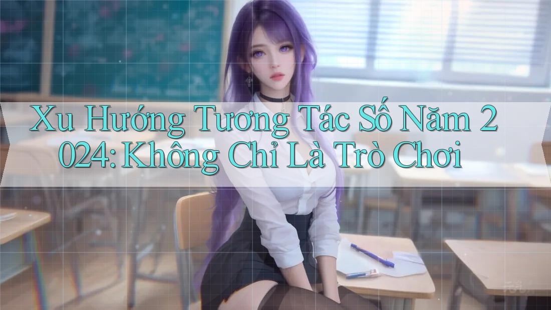 Xu Hướng Tương Tác Số Năm 2024: Không Chỉ Là Trò Chơi