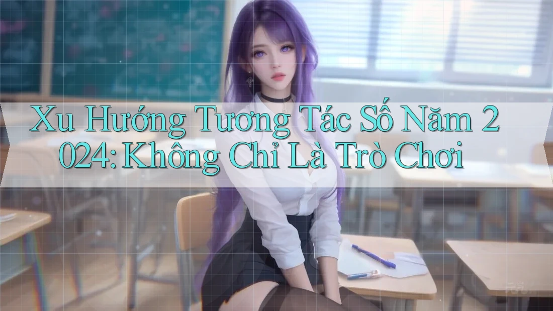 Xu Hướng Tương Tác Số Năm 2024: Không Chỉ Là Trò Chơi Xu Hướng Tương Tác Số Năm 2024: Không Chỉ Là Trò Chơi